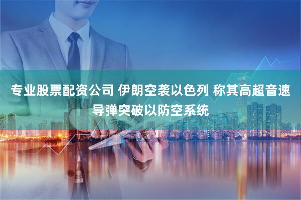 专业股票配资公司 伊朗空袭以色列 称其高超音速导弹突破以防空系统