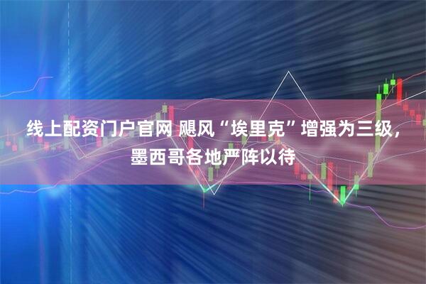线上配资门户官网 飓风“埃里克”增强为三级，墨西哥各地严阵以待