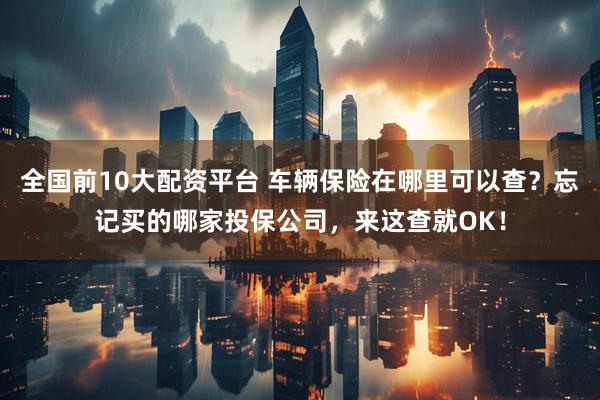 全国前10大配资平台 车辆保险在哪里可以查？忘记买的哪家投保公司，来这查就OK！