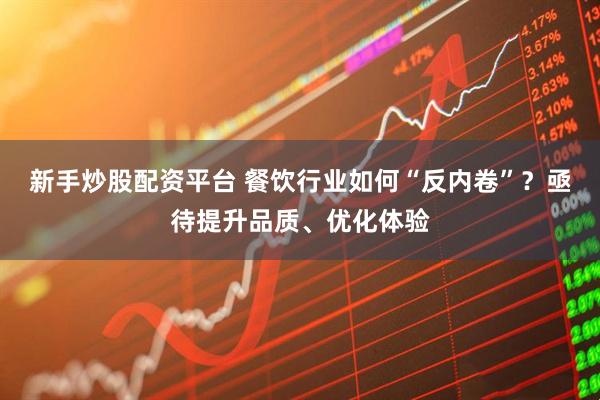新手炒股配资平台 餐饮行业如何“反内卷”？亟待提升品质、优化体验