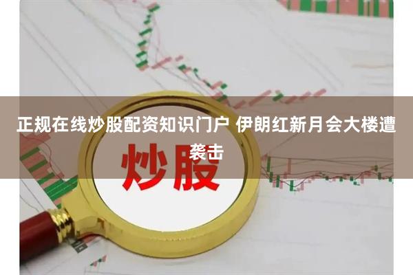 正规在线炒股配资知识门户 伊朗红新月会大楼遭袭击