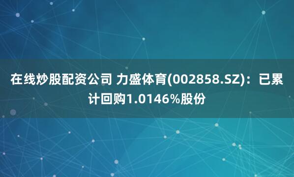 在线炒股配资公司 力盛体育(002858.SZ)：已累计回购1.0146%股份