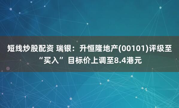 短线炒股配资 瑞银：升恒隆地产(00101)评级至“买入” 目标价上调至8.4港元