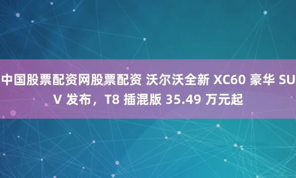 中国股票配资网股票配资 沃尔沃全新 XC60 豪华 SUV 发布，T8 插混版 35.49 万元起