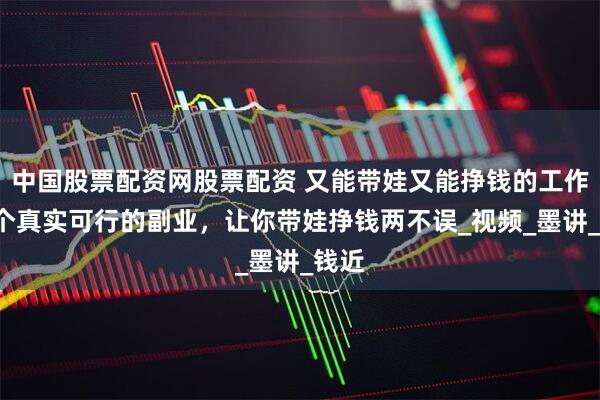 中国股票配资网股票配资 又能带娃又能挣钱的工作，5个真实可行的副业，让你带娃挣钱两不误_视频_墨讲_钱近