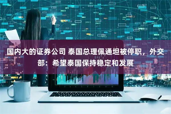 国内大的证券公司 泰国总理佩通坦被停职，外交部：希望泰国保持稳定和发展