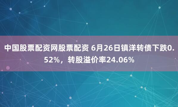 中国股票配资网股票配资 6月26日镇洋转债下跌0.52%，转股溢价率24.06%