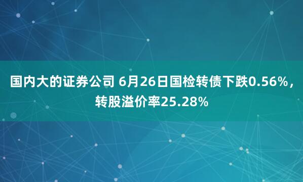 国内大的证券公司 6月26日国检转债下跌0.56%，转股溢价率25.28%