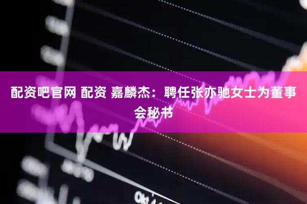 配资吧官网 配资 嘉麟杰：聘任张亦驰女士为董事会秘书