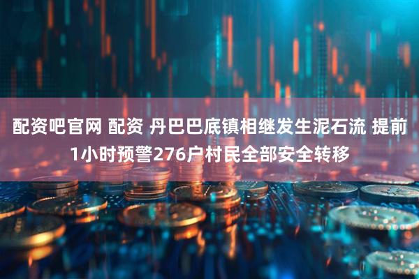 配资吧官网 配资 丹巴巴底镇相继发生泥石流 提前1小时预警276户村民全部安全转移