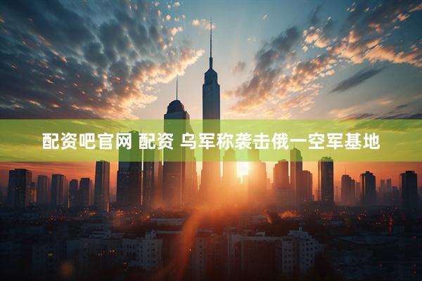 配资吧官网 配资 乌军称袭击俄一空军基地