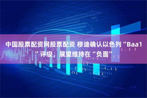 中国股票配资网股票配资 穆迪确认以色列“Baa1”评级，展望维持在“负面”