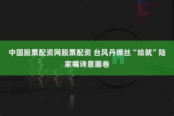 中国股票配资网股票配资 台风丹娜丝“绘就”陆家嘴诗意画卷