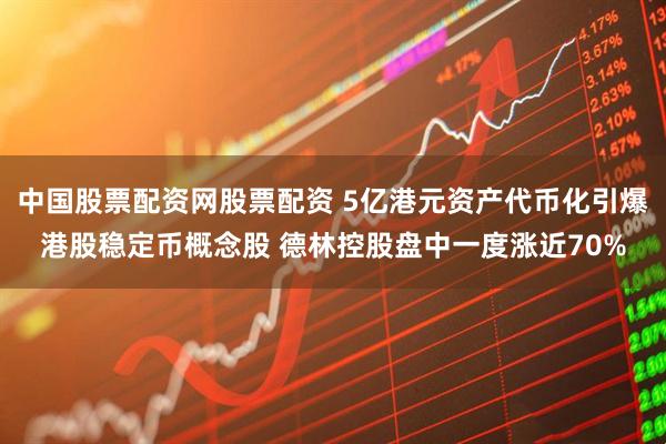 中国股票配资网股票配资 5亿港元资产代币化引爆港股稳定币概念股 德林控股盘中一度涨近70%