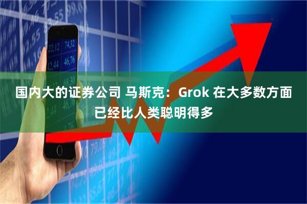 国内大的证券公司 马斯克：Grok 在大多数方面已经比人类聪明得多