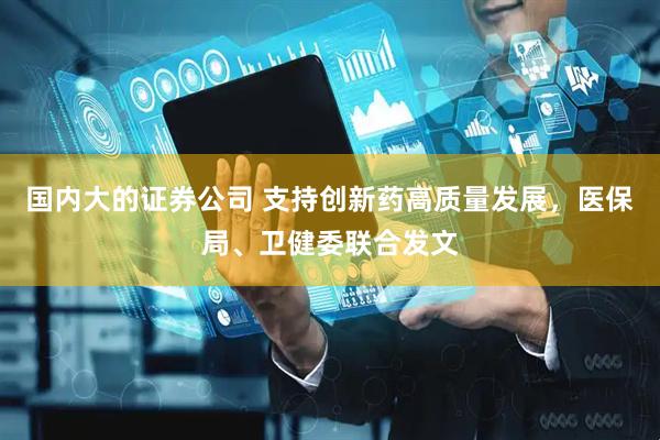 国内大的证券公司 支持创新药高质量发展，医保局、卫健委联合发文