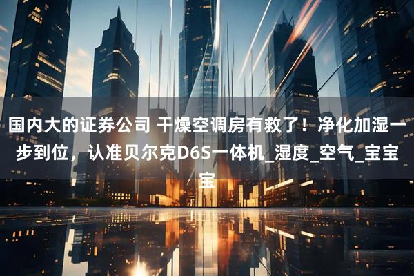 国内大的证券公司 干燥空调房有救了！净化加湿一步到位，认准贝尔克D6S一体机_湿度_空气_宝宝