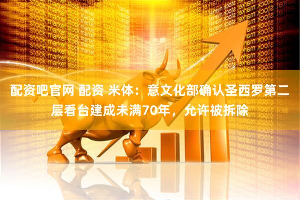 配资吧官网 配资 米体：意文化部确认圣西罗第二层看台建成未满70年，允许被拆除