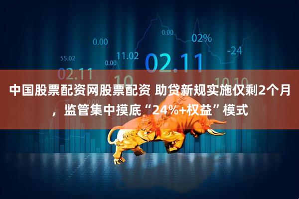 中国股票配资网股票配资 助贷新规实施仅剩2个月，监管集中摸底“24%+权益”模式