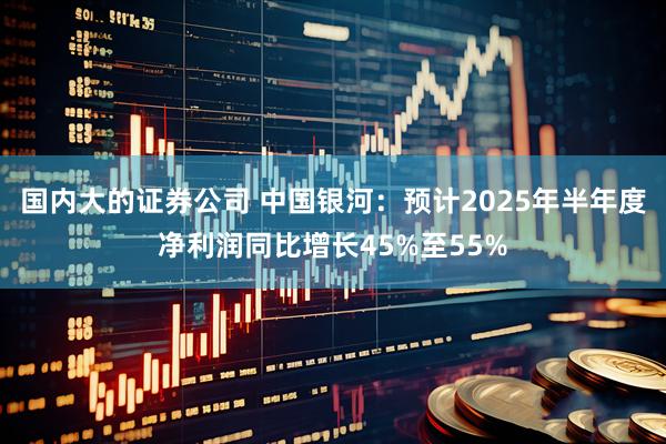 国内大的证券公司 中国银河：预计2025年半年度净利润同比增长45%至55%