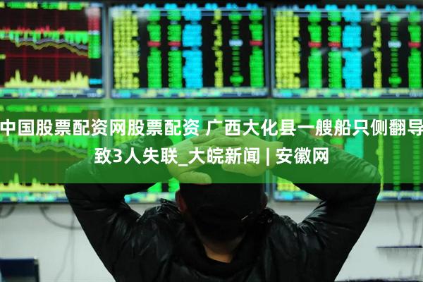 中国股票配资网股票配资 广西大化县一艘船只侧翻导致3人失联_大皖新闻 | 安徽网