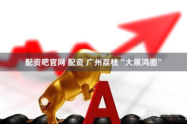 配资吧官网 配资 广州荔枝“大展鸿图”