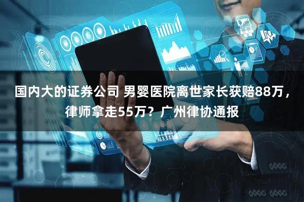 国内大的证券公司 男婴医院离世家长获赔88万，律师拿走55万？广州律协通报