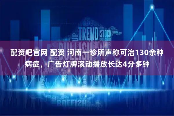 配资吧官网 配资 河南一诊所声称可治130余种病症，广告灯牌滚动播放长达4分多钟
