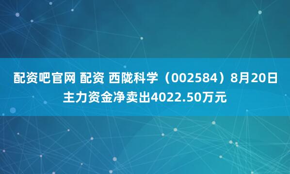 配资吧官网 配资 西陇科学（002584）8月20日主力资金净卖出4022.50万元