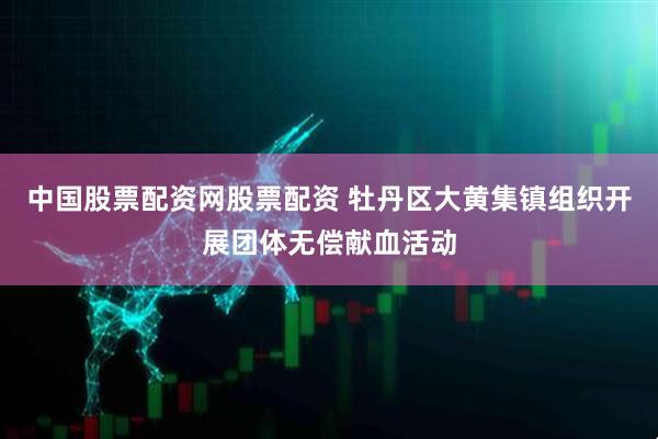 中国股票配资网股票配资 牡丹区大黄集镇组织开展团体无偿献血活动
