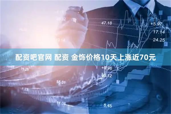 配资吧官网 配资 金饰价格10天上涨近70元