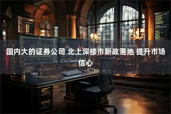 国内大的证券公司 北上深楼市新政落地 提升市场信心
