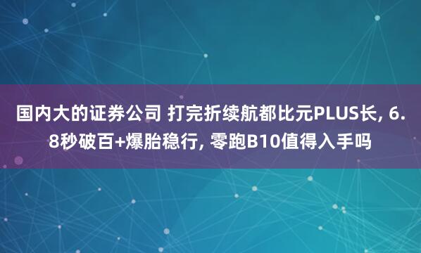 国内大的证券公司 打完折续航都比元PLUS长, 6.8秒破百+爆胎稳行, 零跑B10值得入手吗