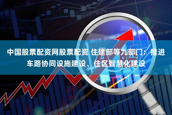 中国股票配资网股票配资 住建部等九部门：推进车路协同设施建设、住区智慧化建设