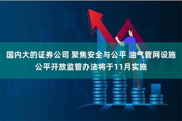 国内大的证券公司 聚焦安全与公平 油气管网设施公平开放监管办法将于11月实施