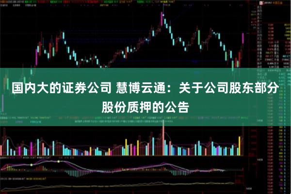 国内大的证券公司 慧博云通：关于公司股东部分股份质押的公告