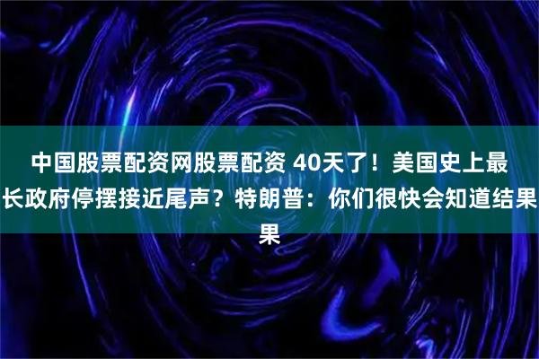 中国股票配资网股票配资 40天了！美国史上最长政府停摆接近尾声？特朗普：你们很快会知道结果