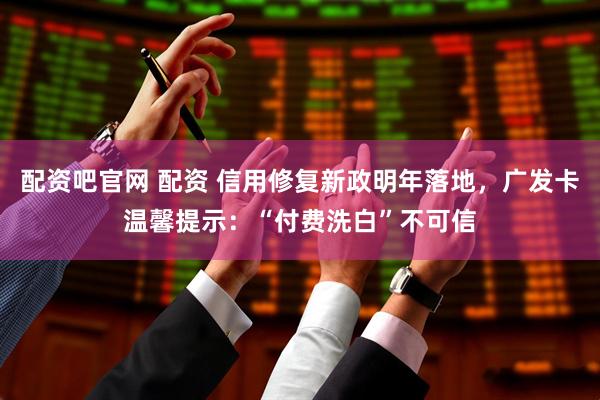 配资吧官网 配资 信用修复新政明年落地，广发卡温馨提示：“付费洗白”不可信