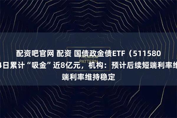 配资吧官网 配资 国债政金债ETF（511580）连续4日累计“吸金”近8亿元，机构：预计后续短端利率维持稳定