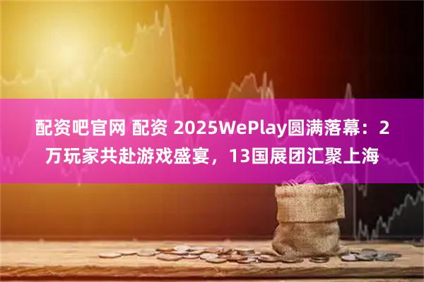 配资吧官网 配资 2025WePlay圆满落幕：2万玩家共赴游戏盛宴，13国展团汇聚上海