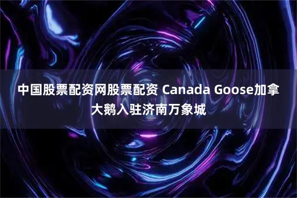 中国股票配资网股票配资 Canada Goose加拿大鹅入驻济南万象城