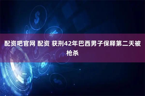 配资吧官网 配资 获刑42年巴西男子保释第二天被枪杀
