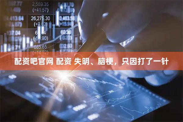配资吧官网 配资 失明、脑梗，只因打了一针