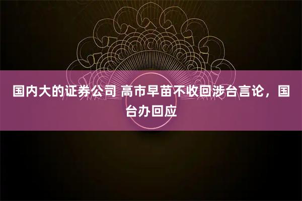 国内大的证券公司 高市早苗不收回涉台言论，国台办回应