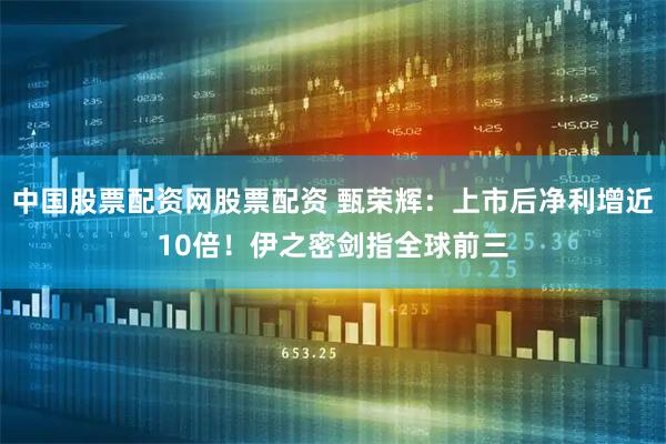 中国股票配资网股票配资 甄荣辉：上市后净利增近10倍！伊之密剑指全球前三