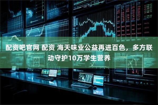 配资吧官网 配资 海天味业公益再进百色，多方联动守护10万学生营养