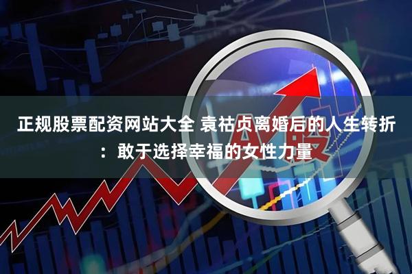 正规股票配资网站大全 袁祜贞离婚后的人生转折：敢于选择幸福的女性力量