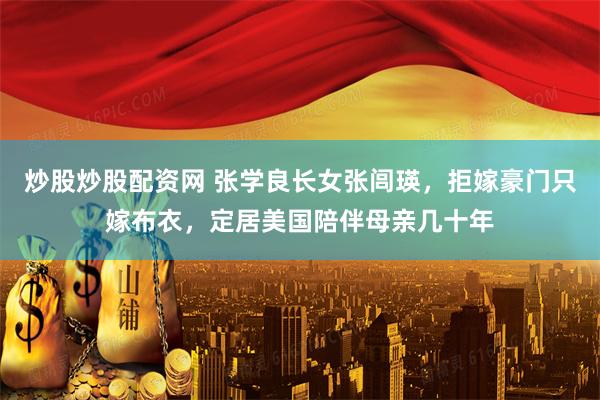 炒股炒股配资网 张学良长女张闾瑛，拒嫁豪门只嫁布衣，定居美国陪伴母亲几十年