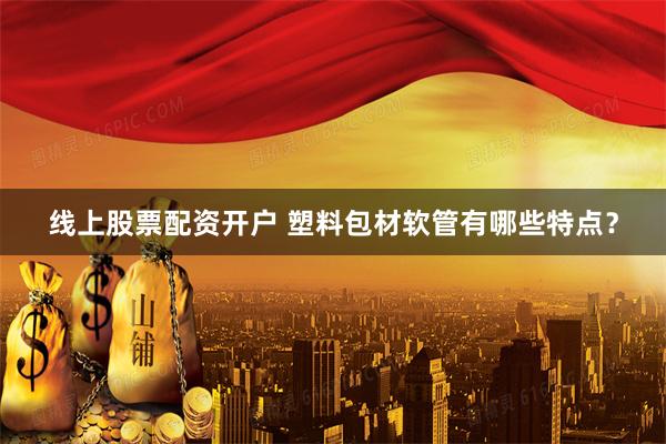 线上股票配资开户 塑料包材软管有哪些特点？