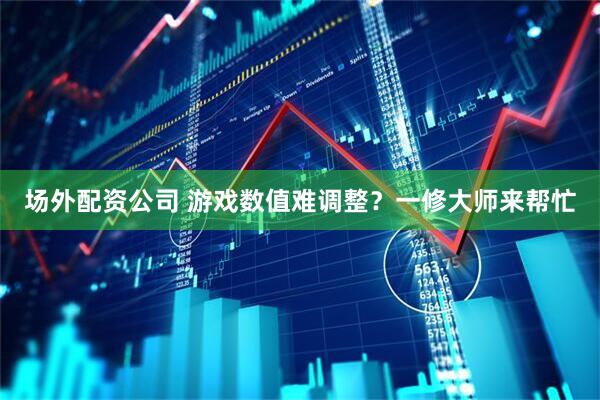 场外配资公司 游戏数值难调整？一修大师来帮忙